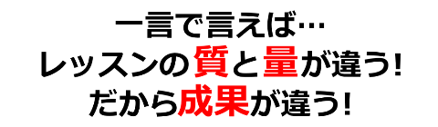 一言で言えばレッスンの質と量が違う、だから成果が違う