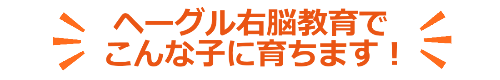 ヘーグル右脳教育でこんな子に育ちます!